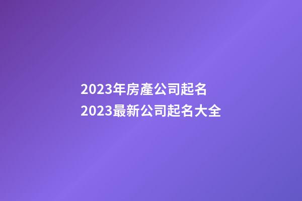 2023年房產公司起名 2023最新公司起名大全-第1張-公司起名-玄機派